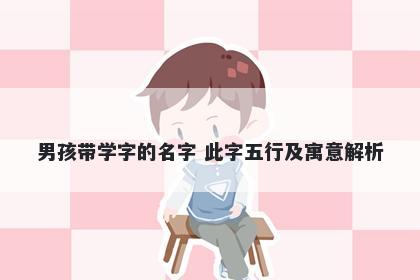 男孩带学字的名字 此字五行及寓意解析