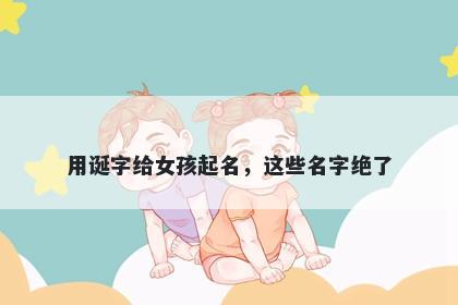 用诞字给女孩起名，这些名字绝了