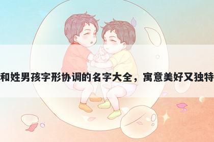 和姓男孩字形协调的名字大全，寓意美好又独特