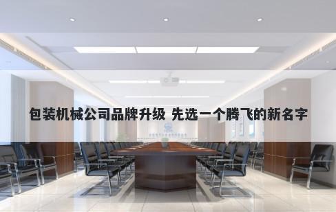包装机械公司品牌升级 先选一个腾飞的新名字