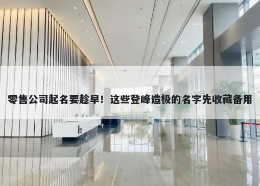 零售公司起名要趁早！这些登峰造极的名字先收藏备用