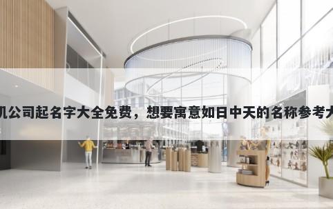 农机公司起名字大全免费，想要寓意如日中天的名称参考大全