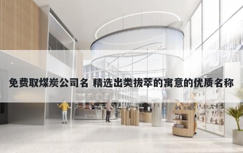免费取煤炭公司名 精选出类拔萃的寓意的优质名称
