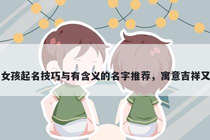 鲁姓女孩起名技巧与有含义的名字推荐，寓意吉祥又好听