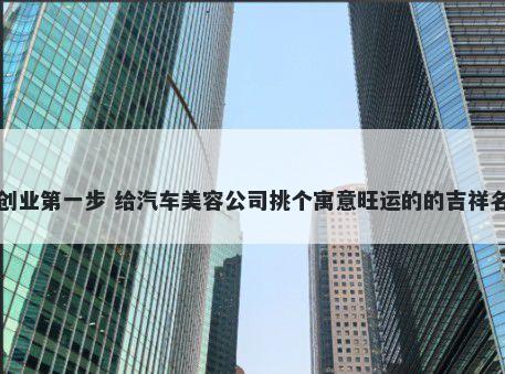 创业第一步 给汽车美容公司挑个寓意旺运的的吉祥名