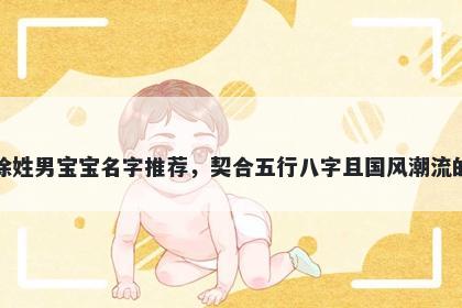 徐姓男宝宝名字推荐，契合五行八字且国风潮流的