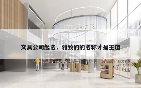 文具公司起名，雅致的的名称才是王道