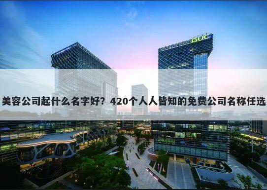 美容公司起什么名字好？420个人人皆知的免费公司名称任选