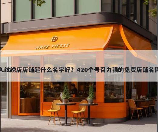 半永久纹绣店店铺起什么名字好？420个号召力强的免费店铺名称任选