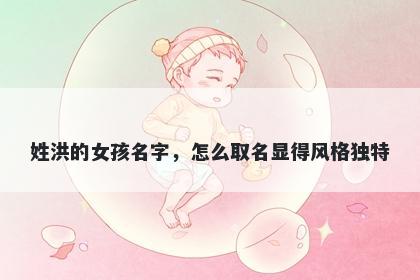 姓洪的女孩名字，怎么取名显得风格独特