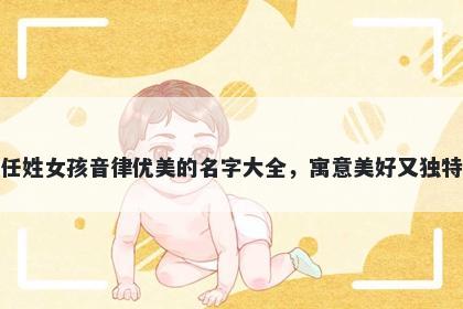 任姓女孩音律优美的名字大全，寓意美好又独特