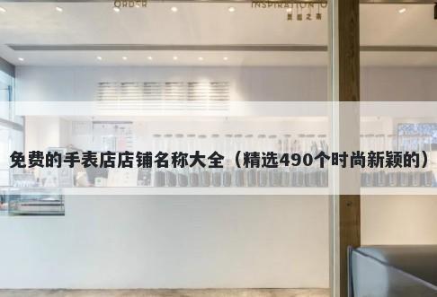 免费的手表店店铺名称大全（精选490个时尚新颖的）