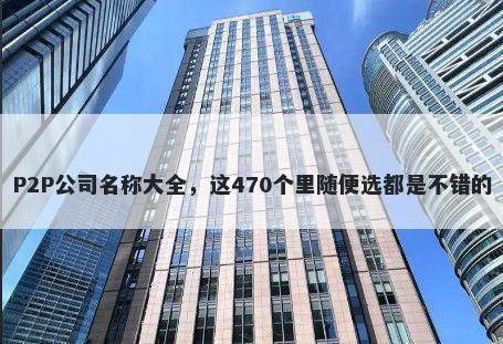 P2P公司名称大全，这470个里随便选都是不错的