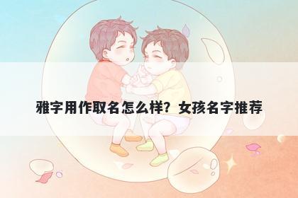 雅字用作取名怎么样？女孩名字推荐