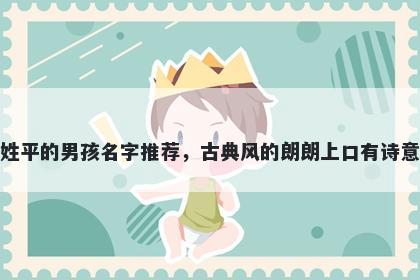 姓平的男孩名字推荐，古典风的朗朗上口有诗意