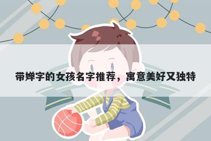 带婵字的女孩名字推荐，寓意美好又独特
