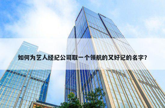 如何为艺人经纪公司取一个领航的又好记的名字？