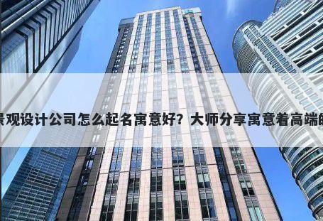 新开景观设计公司怎么起名寓意好？大师分享寓意着高端的名字