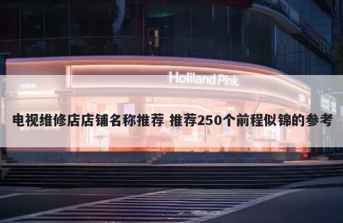 电视维修店店铺名称推荐 推荐250个前程似锦的参考