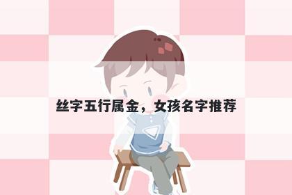 丝字五行属金，女孩名字推荐